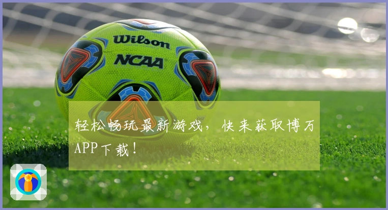 轻松畅玩最新游戏，快来获取博万APP下载！