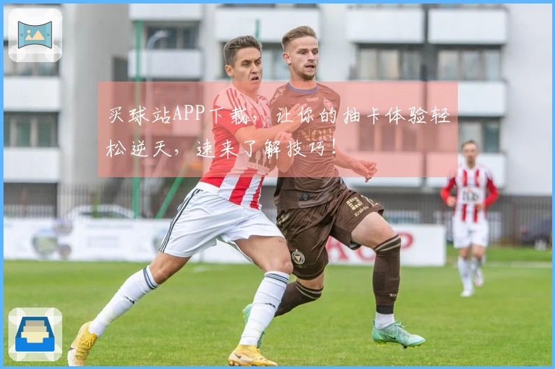 买球站APP下载，让你的抽卡体验轻松逆天，速来了解技巧！