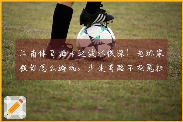 江南体育抽卡这波水很深！老玩家教你怎么避坑，少走弯路不花冤枉钱