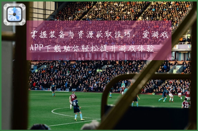 掌握装备与资源获取技巧，爱游戏APP下载助你轻松提升游戏体验