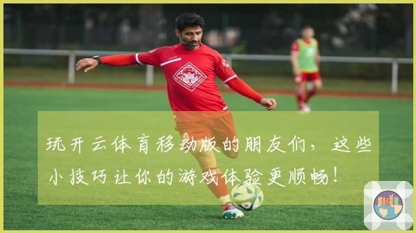 玩开云体育移动版的朋友们，这些小技巧让你的游戏体验更顺畅！