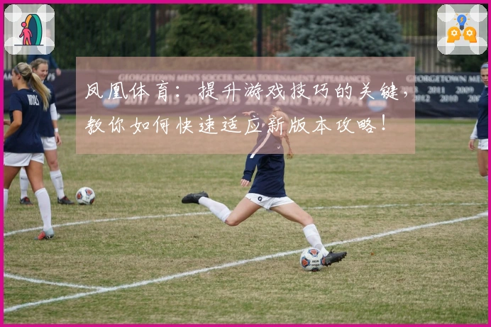 凤凰体育：提升游戏技巧的关键，教你如何快速适应新版本攻略！