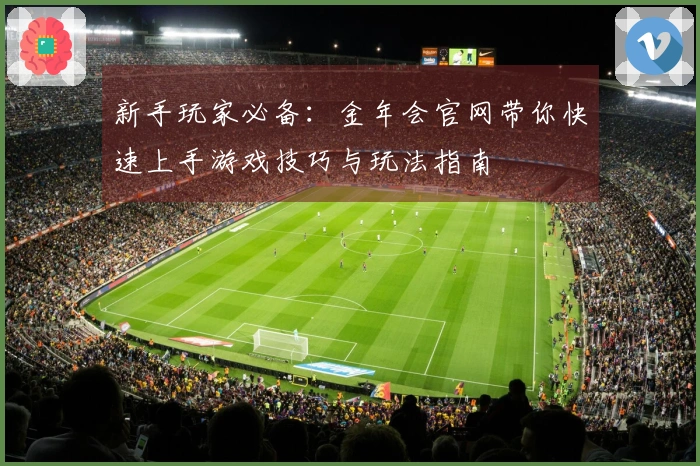 新手玩家必备：金年会官网带你快速上手游戏技巧与玩法指南