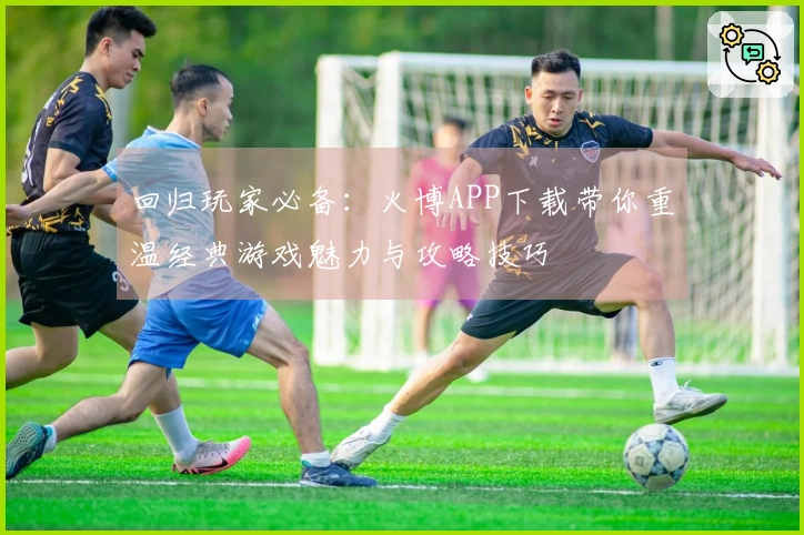 回归玩家必备：火博APP下载带你重温经典游戏魅力与攻略技巧