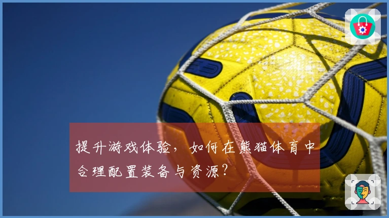 提升游戏体验，如何在熊猫体育中合理配置装备与资源？