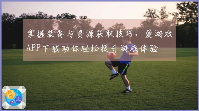 掌握装备与资源获取技巧，爱游戏APP下载助你轻松提升游戏体验
