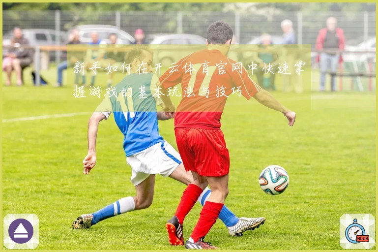 新手如何在开云体育官网中快速掌握游戏的基本玩法与技巧