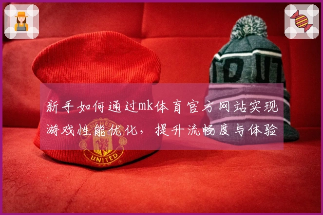 新手如何通过mk体育官方网站实现游戏性能优化，提升流畅度与体验感
