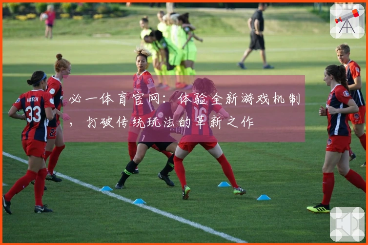 必一体育官网：体验全新游戏机制，打破传统玩法的革新之作