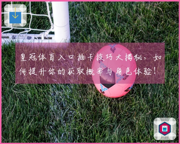 皇冠体育入口抽卡技巧大揭秘，如何提升你的获取概率与角色体验！