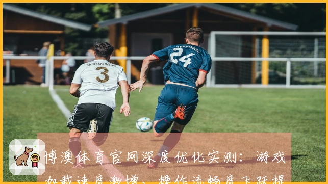 博澳体育官网深度优化实测：游戏加载速度激增，操作流畅度飞跃提升