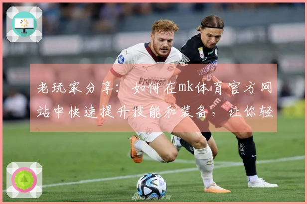 老玩家分享：如何在mk体育官方网站中快速提升技能和装备，让你轻松逆转战局