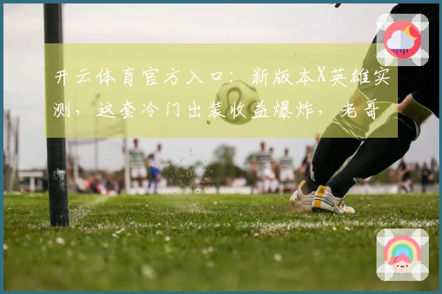 开云体育官方入口：新版本X英雄实测，这套冷门出装收益爆炸，老哥们冲不冲？
