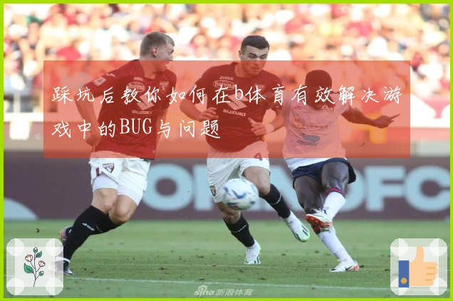 踩坑后教你如何在b体育有效解决游戏中的BUG与问题