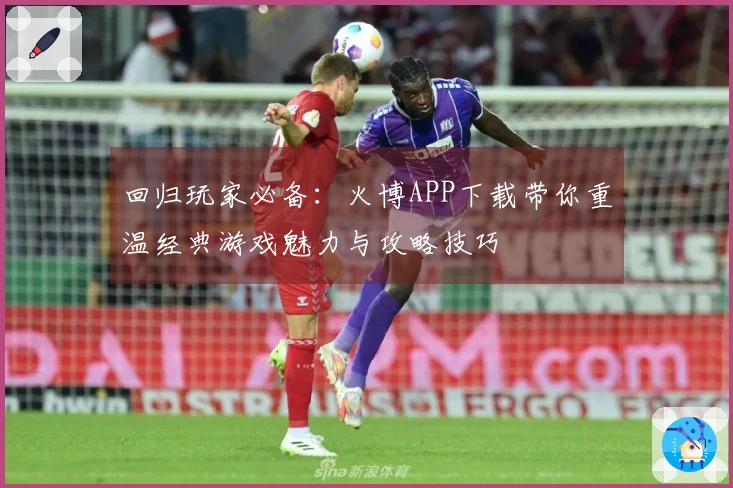 回归玩家必备：火博APP下载带你重温经典游戏魅力与攻略技巧