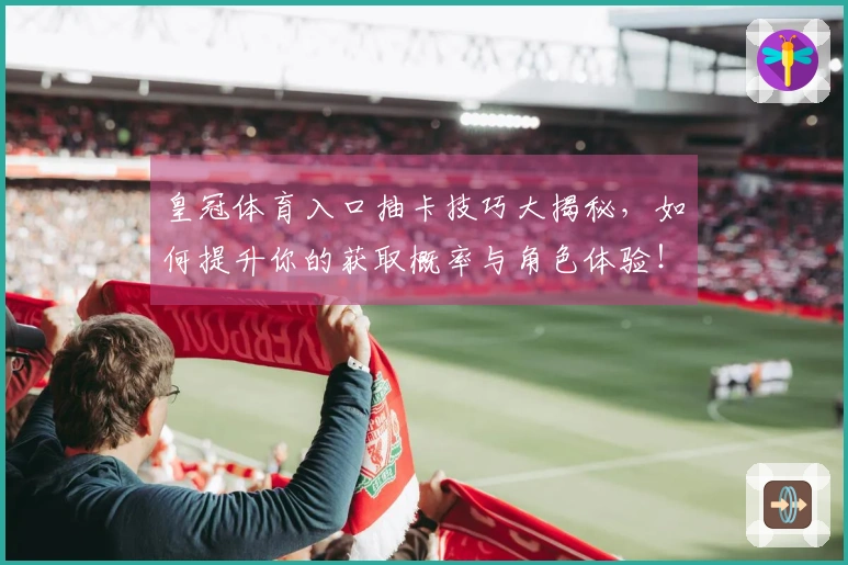 皇冠体育入口抽卡技巧大揭秘，如何提升你的获取概率与角色体验！