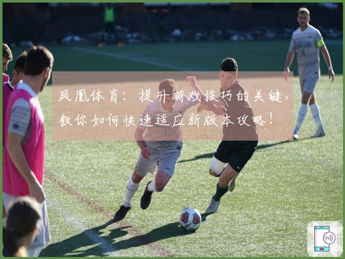 凤凰体育：提升游戏技巧的关键，教你如何快速适应新版本攻略！