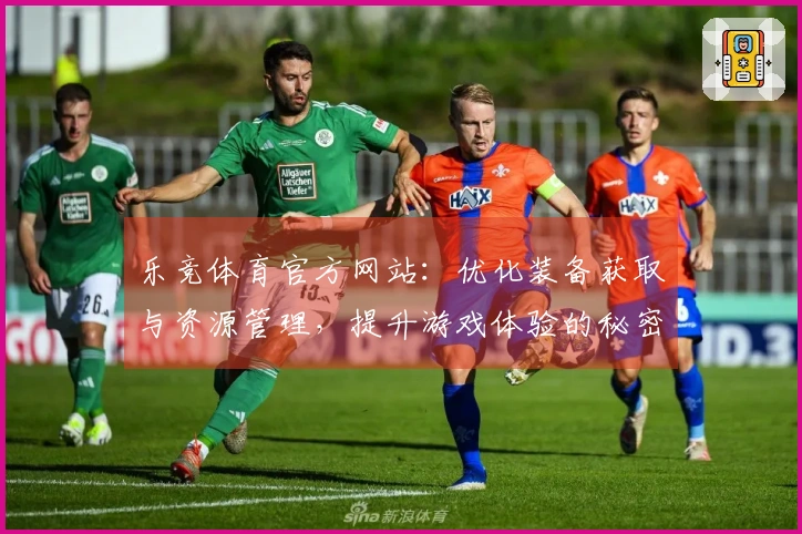 乐竞体育官方网站：优化装备获取与资源管理，提升游戏体验的秘密技巧