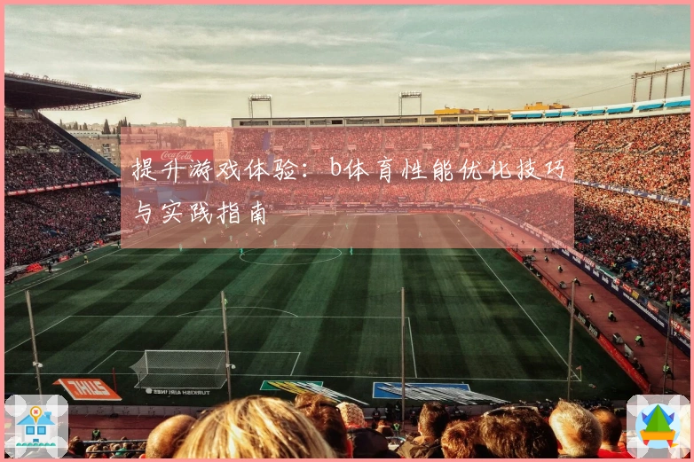 提升游戏体验：b体育性能优化技巧与实践指南